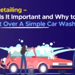 Car Detailing – Why Is It Important and Why to Pick It Over A Simple Car Wash