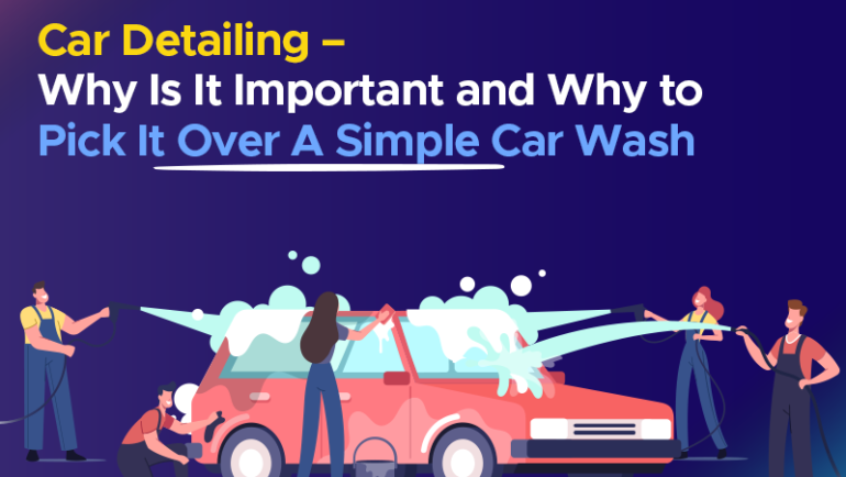 Car Detailing – Why Is It Important and Why to Pick It Over A Simple Car Wash